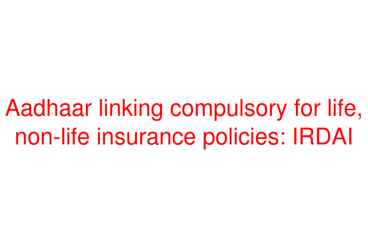 Aadhaar linking compulsory for life, non-life insurance policies: IRDAI