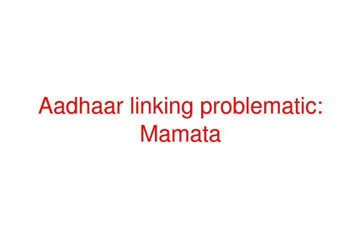 Aadhaar linking problematic: Mamata