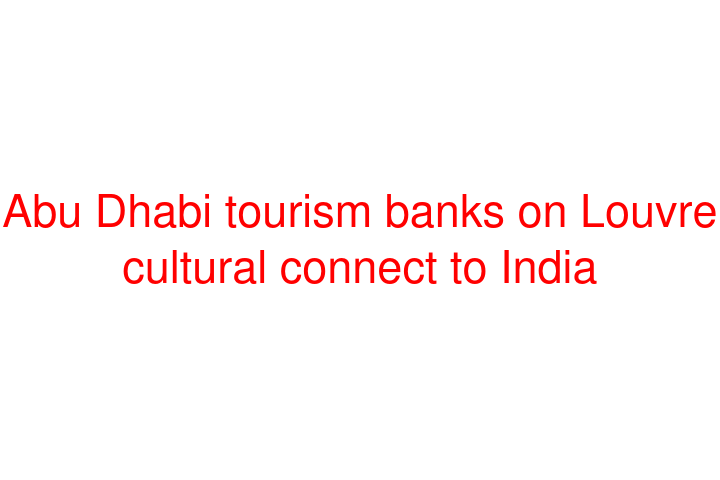 Abu Dhabi tourism banks on Louvre cultural connect to India