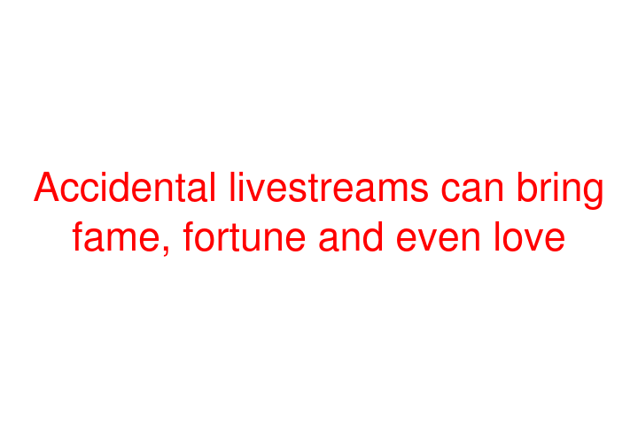 Accidental livestreams can bring fame, fortune and even love
