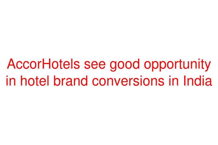 AccorHotels see good opportunity in hotel brand conversions in India