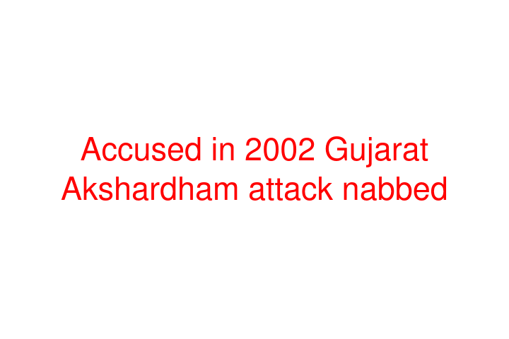 Accused in 2002 Gujarat Akshardham attack nabbed