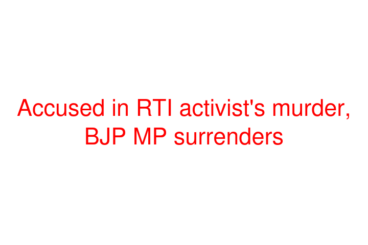 Accused in RTI activist's murder, BJP MP surrenders
