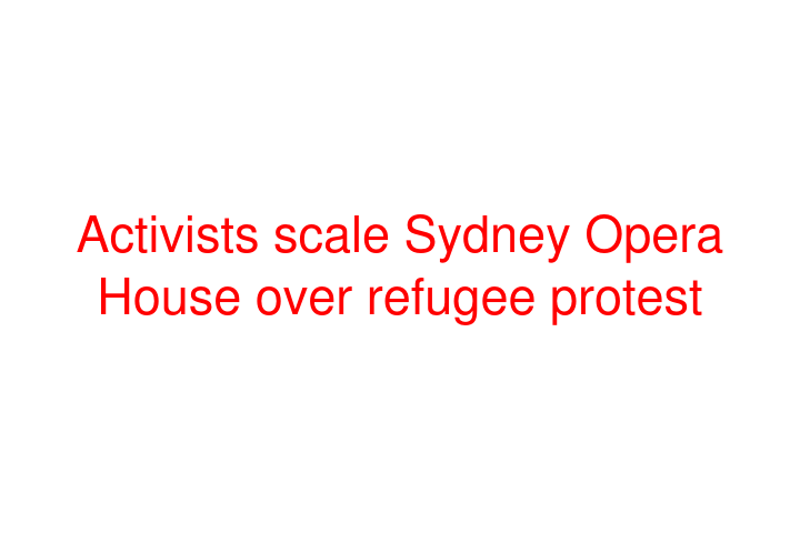 Activists scale Sydney Opera House over refugee protest