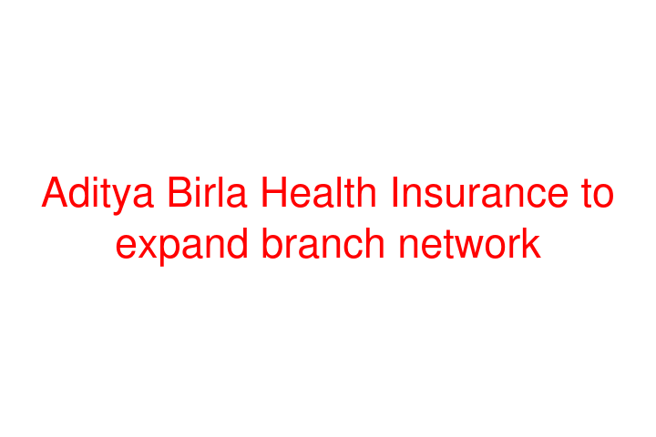 Aditya Birla Health Insurance to expand branch network