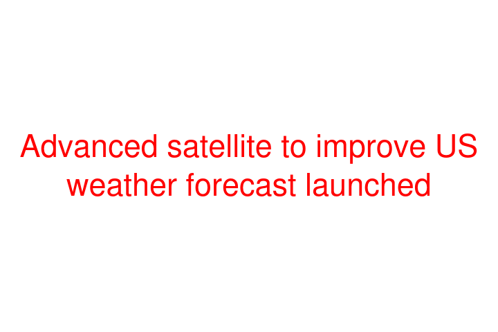 Advanced satellite to improve US weather forecast launched