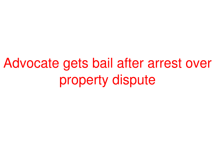 Advocate gets bail after arrest over property dispute