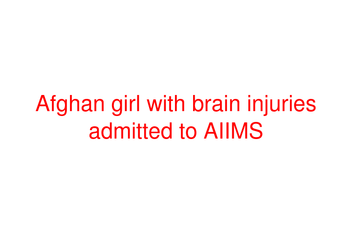 Afghan girl with brain injuries admitted to AIIMS