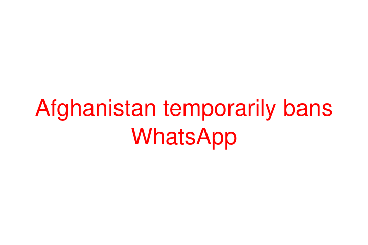 Afghanistan temporarily bans WhatsApp