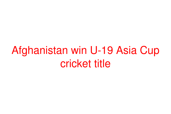 Afghanistan win U-19 Asia Cup cricket title