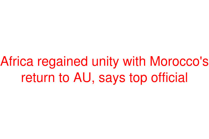 Africa regained unity with Morocco's return to AU, says top official