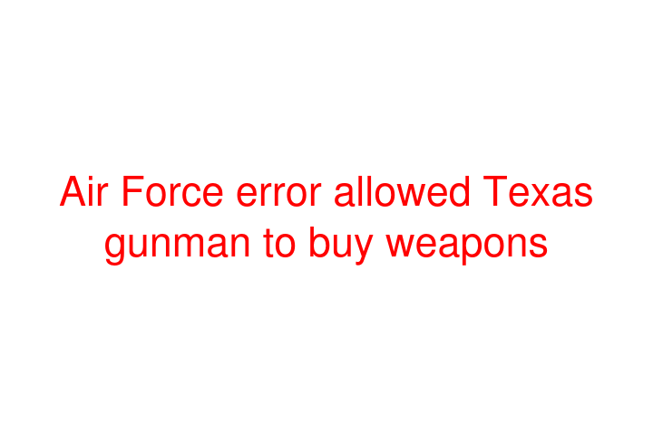 Air Force error allowed Texas gunman to buy weapons