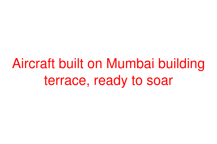 Aircraft built on Mumbai building terrace, ready to soar