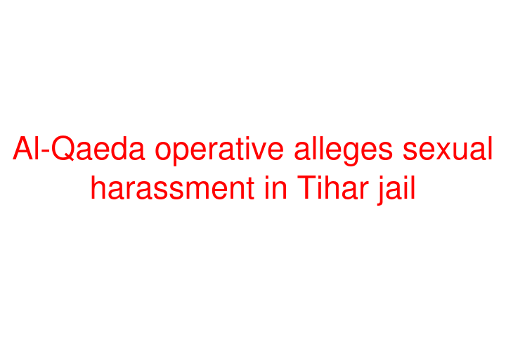 Al-Qaeda operative alleges sexual harassment in Tihar jail