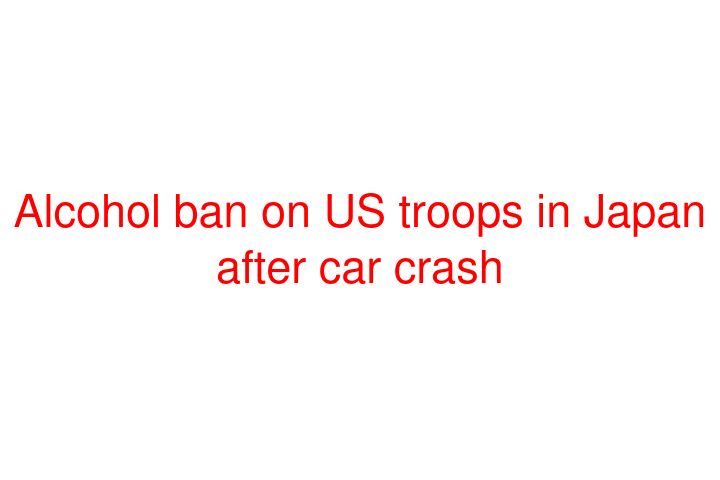 Alcohol ban on US troops in Japan after car crash