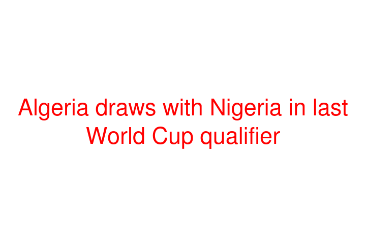 Algeria draws with Nigeria in last World Cup qualifier