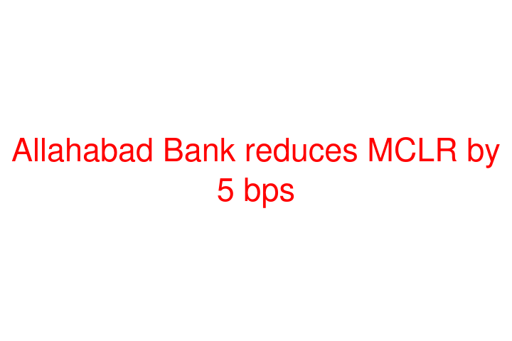 Allahabad Bank reduces MCLR by 5 bps