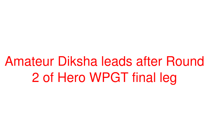 Amateur Diksha leads after Round 2 of Hero WPGT final leg