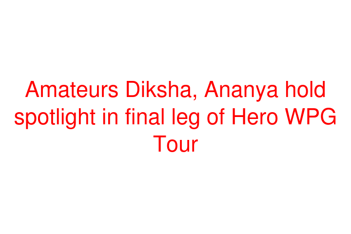 Amateurs Diksha, Ananya hold spotlight in final leg of Hero WPG Tour