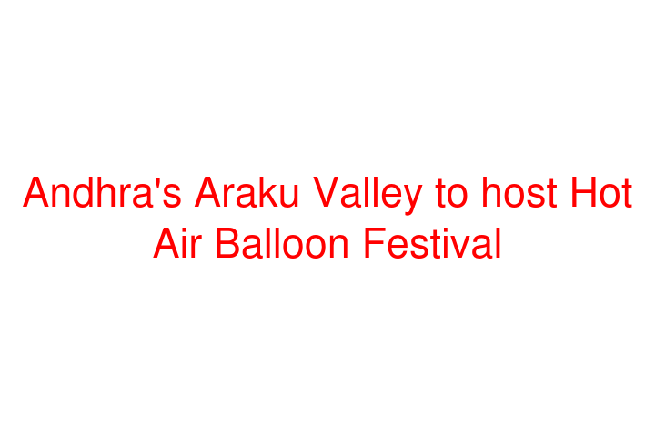 Andhra's Araku Valley to host Hot Air Balloon Festival