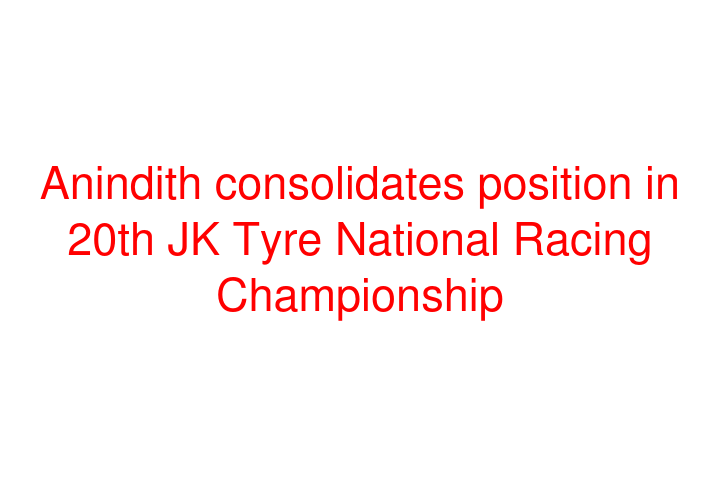 Anindith consolidates position in 20th JK Tyre National Racing Championship