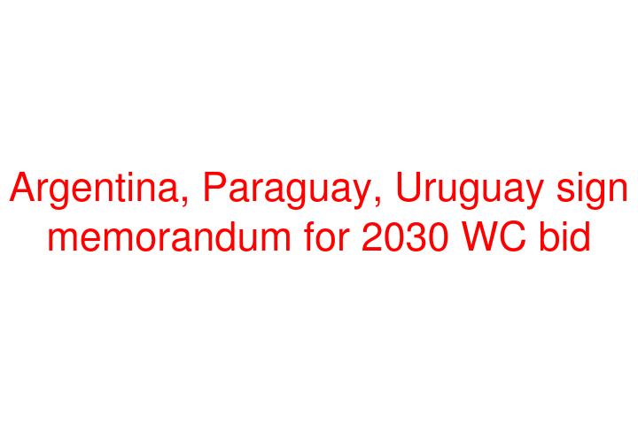 Argentina, Paraguay, Uruguay sign memorandum for 2030 WC bid