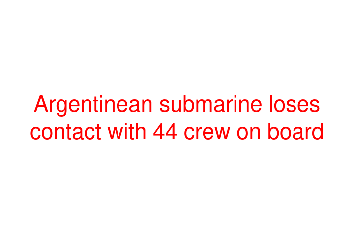 Argentinean submarine loses contact with 44 crew on board