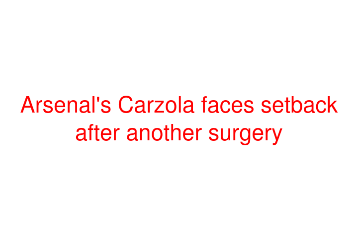 Arsenal's Carzola faces setback after another surgery