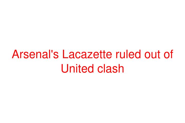 Arsenal's Lacazette ruled out of United clash