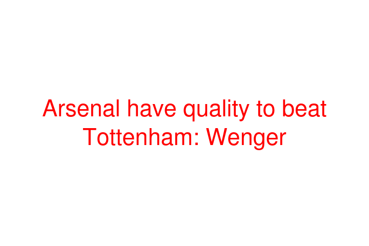 Arsenal have quality to beat Tottenham: Wenger