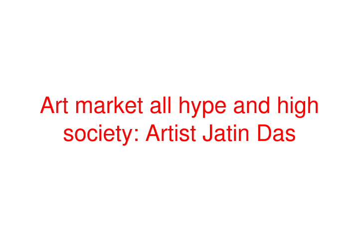 Art market all hype and high society: Artist Jatin Das