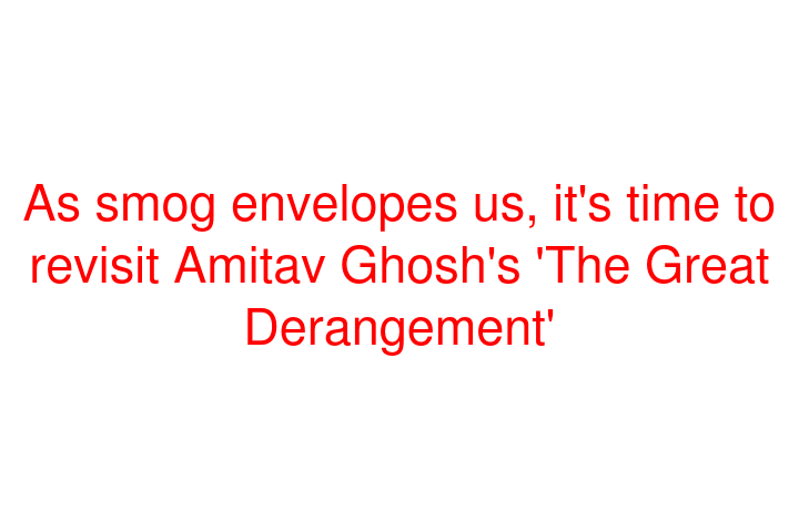 As smog envelopes us, it's time to revisit Amitav Ghosh's 'The Great Derangement'