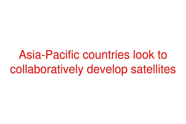 Asia-Pacific countries look to collaboratively develop satellites