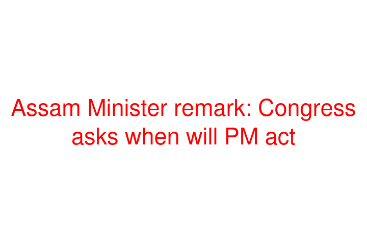 Assam Minister remark: Congress asks when will PM act