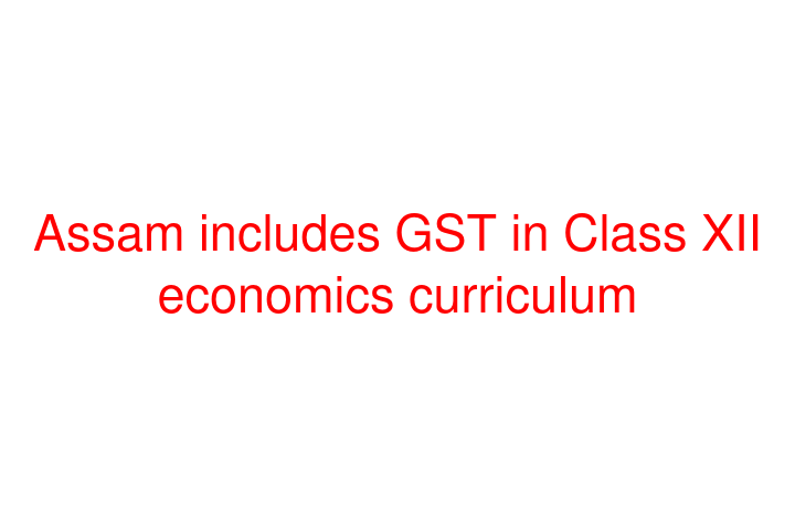 Assam includes GST in Class XII economics curriculum