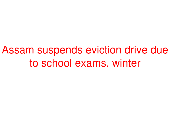 Assam suspends eviction drive due to school exams, winter