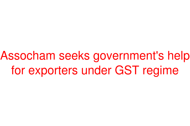 Assocham seeks government's help for exporters under GST regime