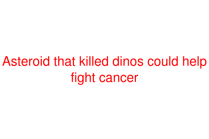 Asteroid that killed dinos could help fight cancer