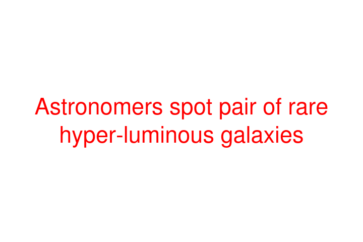 Astronomers spot pair of rare hyper-luminous galaxies