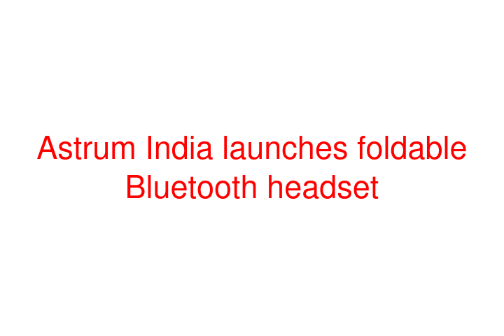 Astrum India launches foldable Bluetooth headset