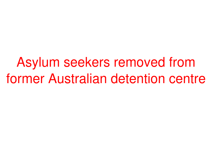 Asylum seekers removed from former Australian detention centre