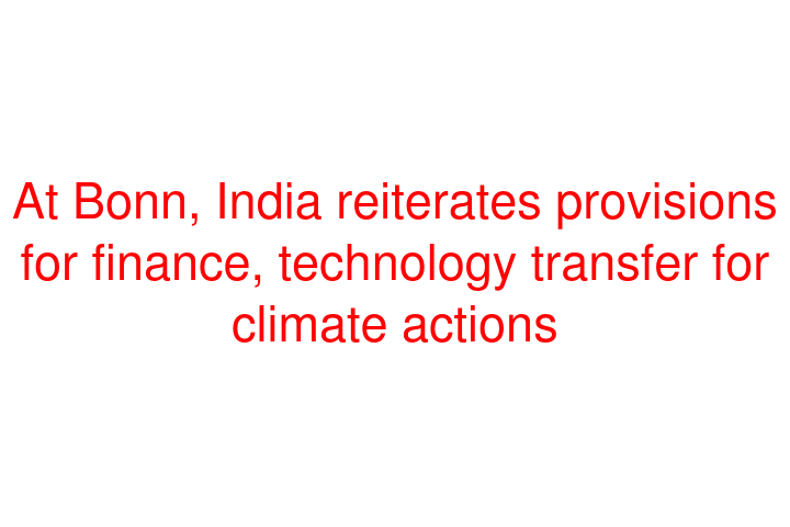 At Bonn, India reiterates provisions for finance, technology transfer for climate actions