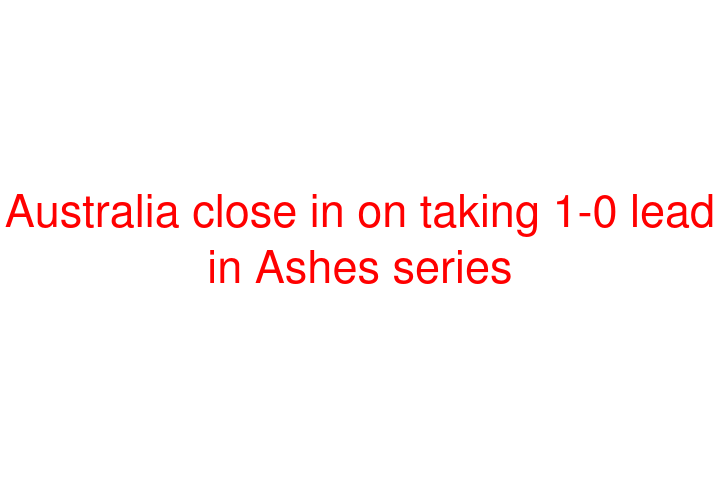 Australia close in on taking 1-0 lead in Ashes series