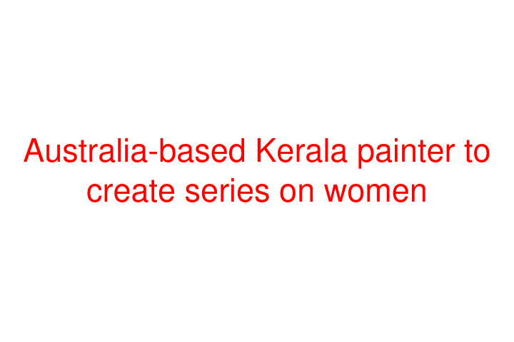 Australia-based Kerala painter to create series on women