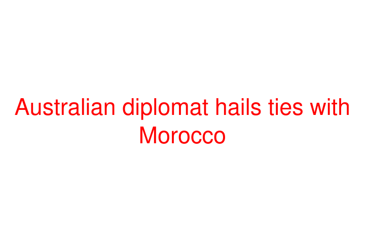 Australian diplomat hails ties with Morocco
