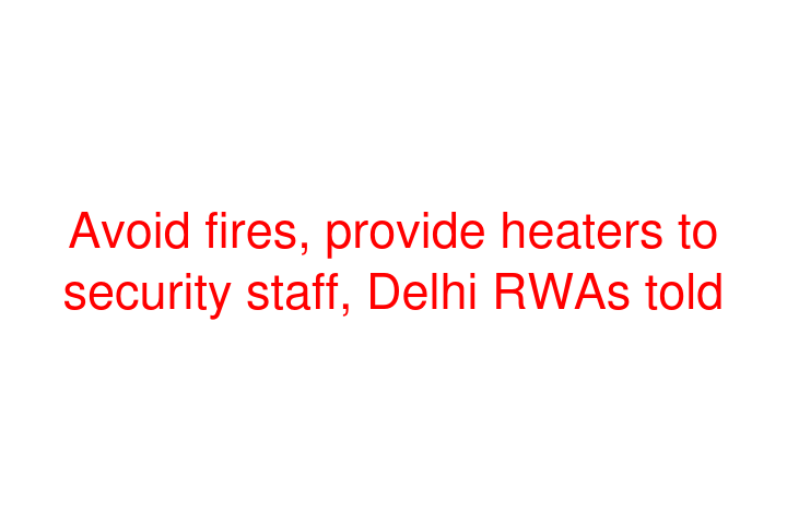 Avoid fires, provide heaters to security staff, Delhi RWAs told