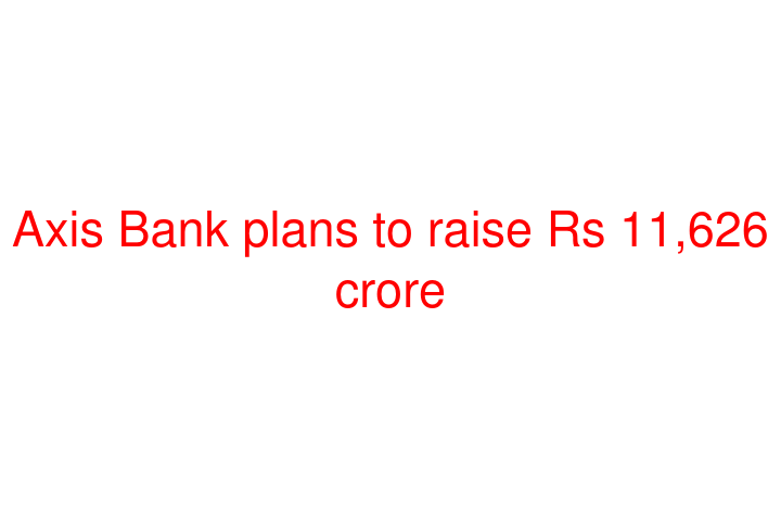 Axis Bank plans to raise Rs 11,626 crore