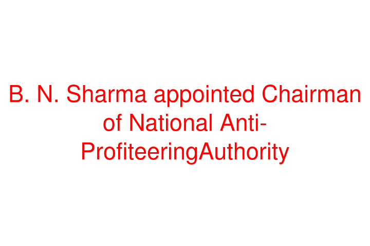 B. N. Sharma appointed Chairman of National Anti-ProfiteeringAuthority