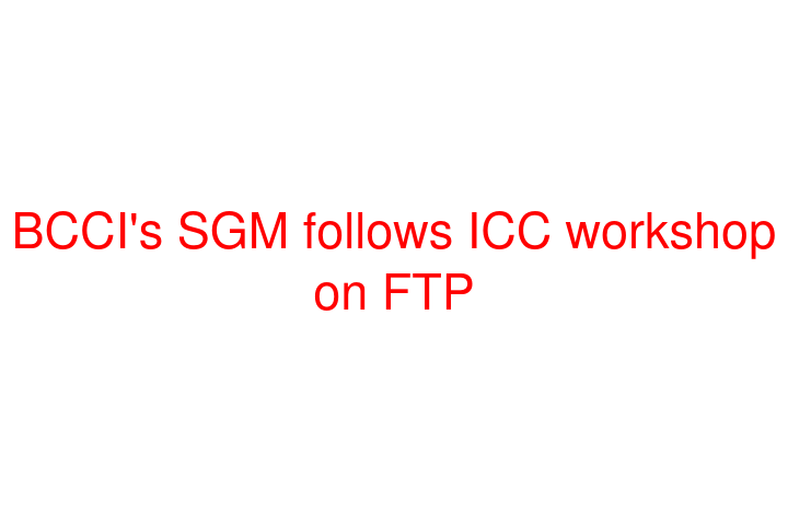 BCCI's SGM follows ICC workshop on FTP