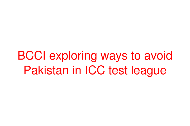 BCCI exploring ways to avoid Pakistan in ICC test league